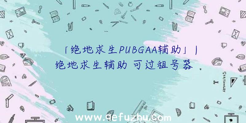 「绝地求生PUBGAA辅助」|绝地求生辅助